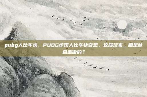 pubg人比车快，PUBG惊现人比车快奇观，这届玩家，腿是钛合金做的？