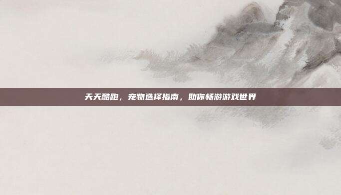 天天酷跑，宠物选择指南，助你畅游游戏世界