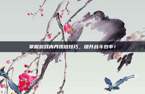 掌握游戏内丹摆放技巧,提升战斗效率!