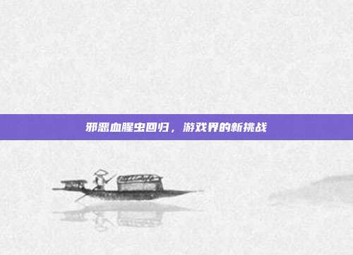 邪恶血腥虫回归，游戏界的新挑战