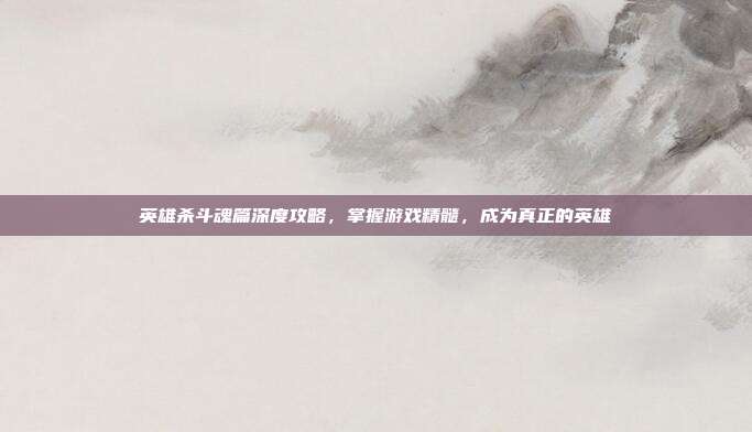 英雄杀斗魂篇深度攻略，掌握游戏精髓，成为真正的英雄