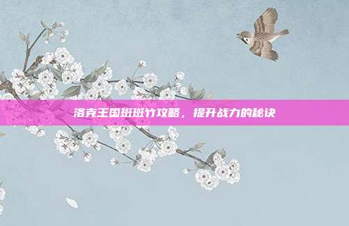 洛克王国斑斑竹攻略，提升战力的秘诀