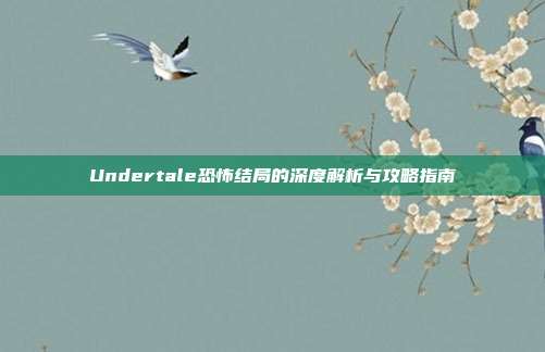 Undertale恐怖结局的深度解析与攻略指南