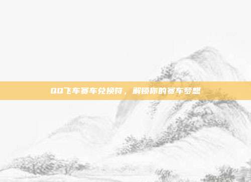 QQ飞车赛车兑换符,解锁你的赛车梦想