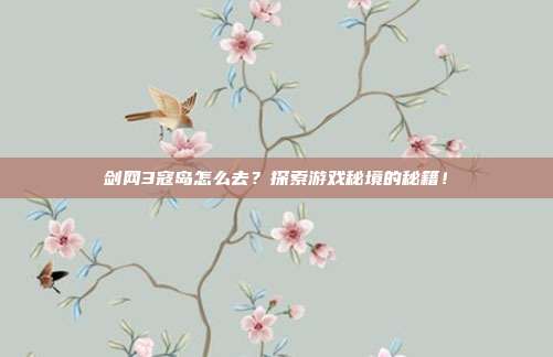 剑网3寇岛怎么去?探索游戏秘境的秘籍!