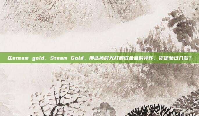 在steam gold，Steam Gold，那些被时光打磨成金色的神作，你体验过几款？