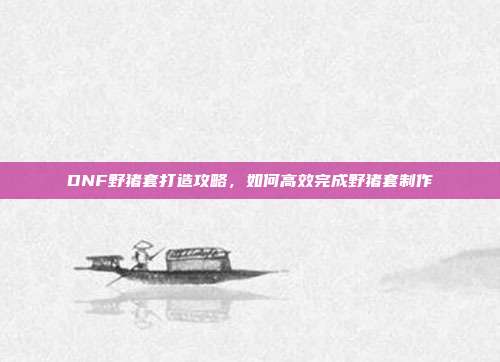 DNF野猪套打造攻略,如何高效完成野猪套制作