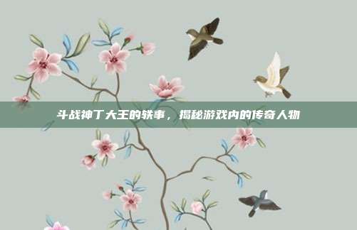 斗战神丁大王的轶事,揭秘游戏内的传奇人物
