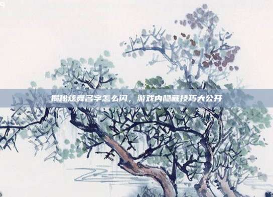 揭秘炫舞名字怎么闪，游戏内隐藏技巧大公开