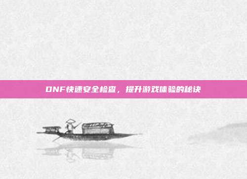 DNF快速安全检查,提升游戏体验的秘诀