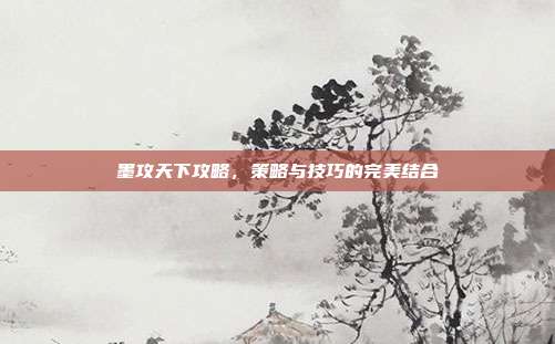 墨攻天下攻略，策略与技巧的完美结合