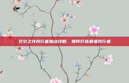 艾尔之光风行者加点攻略,如何打造最强风行者