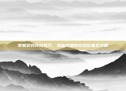 掌握游戏存档技巧,热血无赖的存档位置全攻略