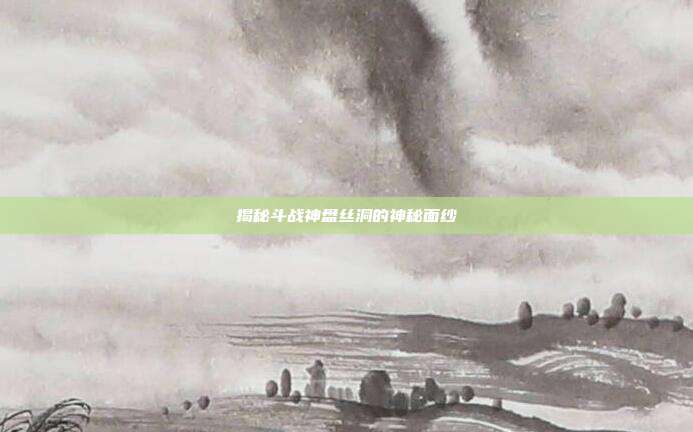 揭秘斗战神盘丝洞的神秘面纱