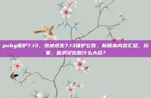 pubg维护7.13，绝地求生7.13维护公告，新版本内容汇总，玩家，蓝洞又在憋什么大招？