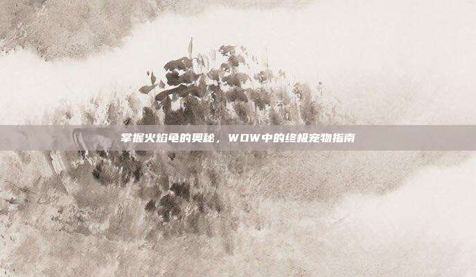 掌握火焰龟的奥秘,WOW中的终极宠物指南