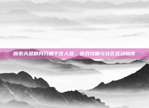 探索天涯明月刀哪个区人多，游戏攻略与社区互动指南
