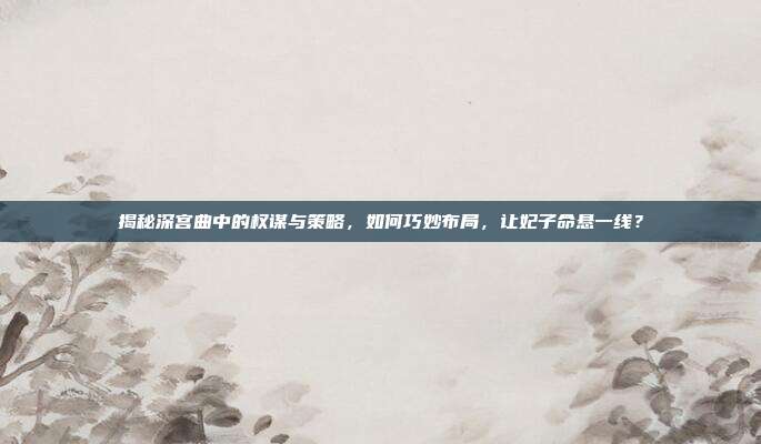 揭秘深宫曲中的权谋与策略,如何巧妙布局,让妃子命悬一线?