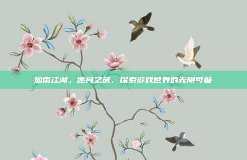烟雨江湖,逐月之旅,探索游戏世界的无限可能