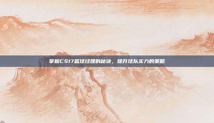 掌握CS17篮球经理的秘诀,提升球队实力的策略