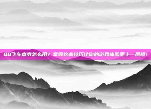 QQ飞车点券怎么用?掌握这些技巧让你的游戏体验更上一层楼!
