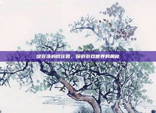 绿豆汤蚂蚁庄园,探索游戏世界的奥秘