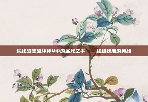 揭秘暗黑破坏神4中的圣光之手——终极技能的奥秘