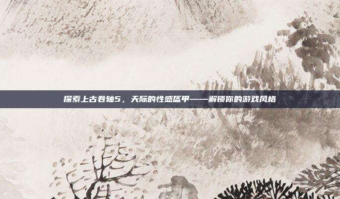 探索上古卷轴5,天际的性感盔甲——解锁你的游戏风格