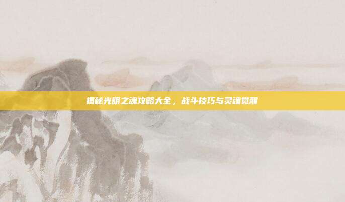 揭秘光明之魂攻略大全，战斗技巧与灵魂觉醒