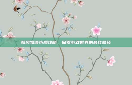 和风物语布局攻略,探索游戏世界的最佳路径