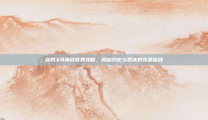 剑网3马嵬驿任务攻略，揭秘历史与武侠的完美结合