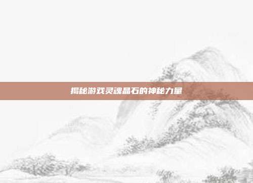揭秘游戏灵魂晶石的神秘力量