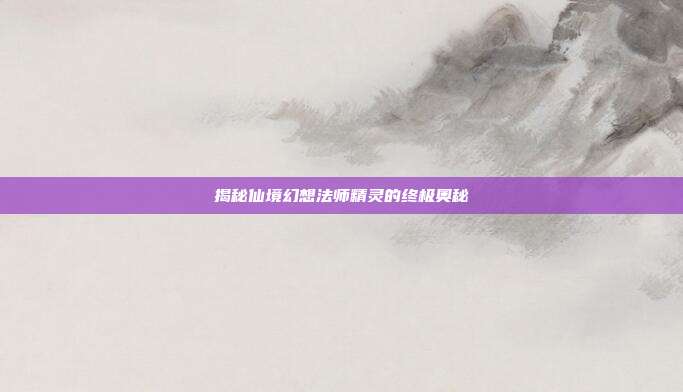 揭秘仙境幻想法师精灵的终极奥秘