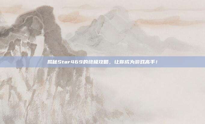 揭秘Star469的终极攻略,让你成为游戏高手!