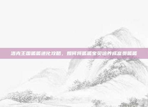 洛克王国呱呱进化攻略,如何将呱呱宝贝培养成富贵呱呱