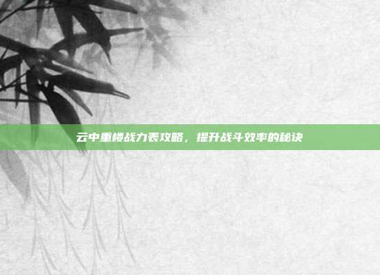 云中重楼战力表攻略，提升战斗效率的秘诀