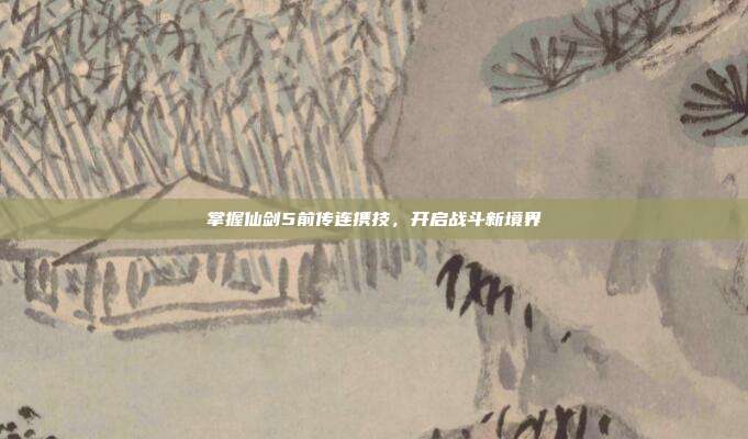 掌握仙剑5前传连携技，开启战斗新境界