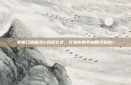 掌握口袋精灵2合成公式,打造你的专属精灵军团!