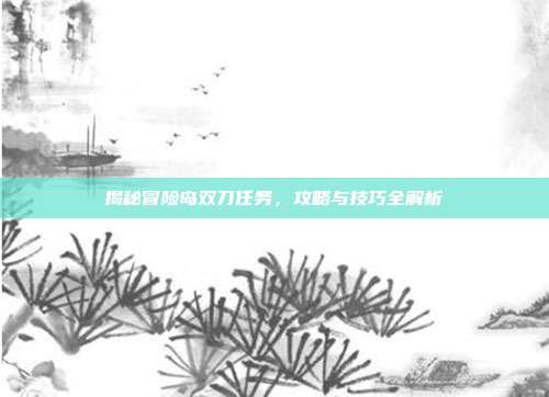 揭秘冒险岛双刀任务，攻略与技巧全解析