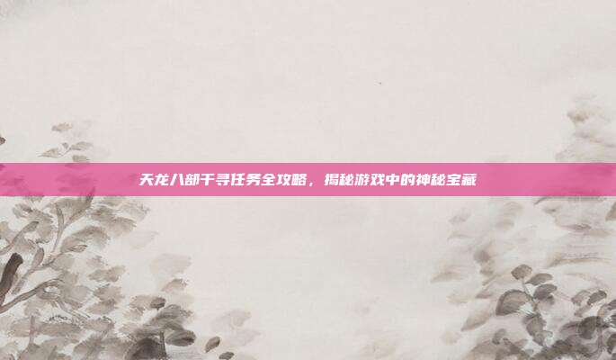 天龙八部千寻任务全攻略,揭秘游戏中的神秘宝藏