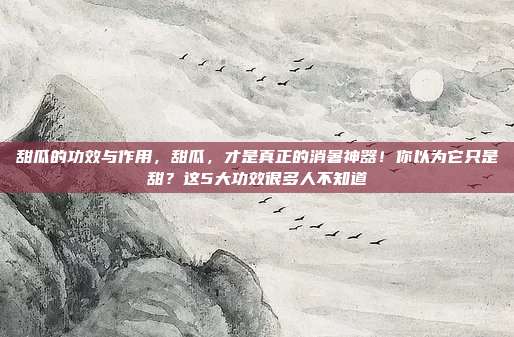 甜瓜的功效与作用，甜瓜，才是真正的消暑神器！你以为它只是甜？这5大功效很多人不知道