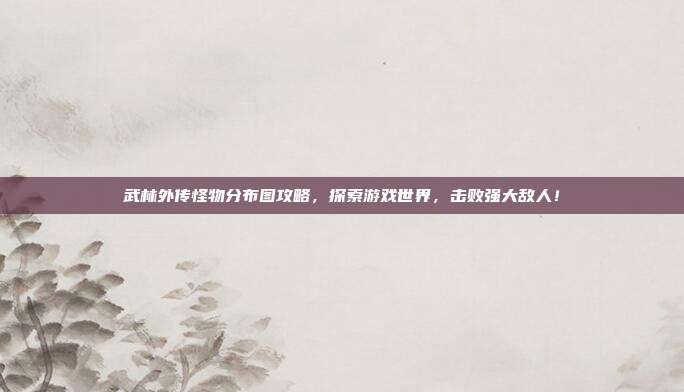 武林外传怪物分布图攻略,探索游戏世界,击败强大敌人!