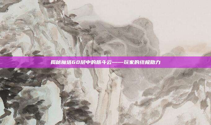 揭秘魔塔60层中的筋斗云——玩家的终极助力