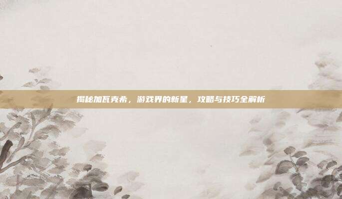 揭秘加瓦克希,游戏界的新星,攻略与技巧全解析