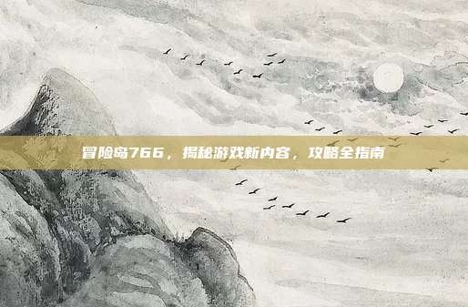 冒险岛766，揭秘游戏新内容，攻略全指南