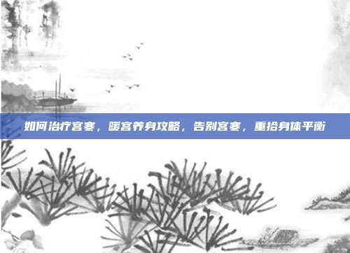 如何治疗宫寒，暖宫养身攻略，告别宫寒，重拾身体平衡