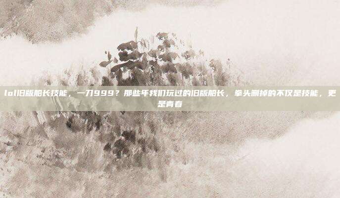 lol旧版船长技能，一刀999？那些年我们玩过的旧版船长，拳头删掉的不仅是技能，更是青春