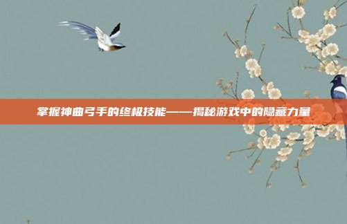 掌握神曲弓手的终极技能——揭秘游戏中的隐藏力量
