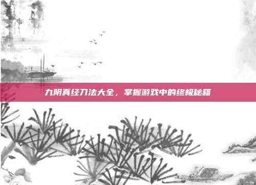 九阴真经刀法大全，掌握游戏中的终极秘籍