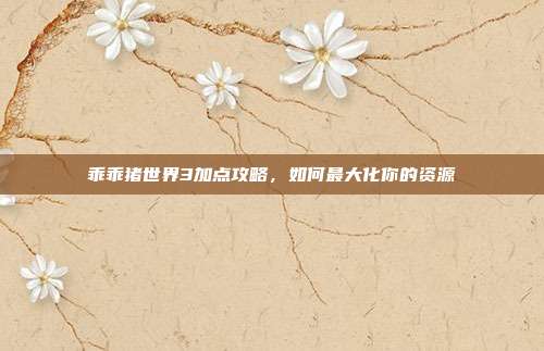 乖乖猪世界3加点攻略,如何最大化你的资源